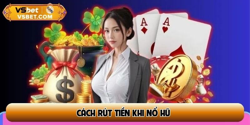 Cách rút tiền khi nổ hũ - Quy trình chuẩn 3 bước giúp nhận thưởng an toàn