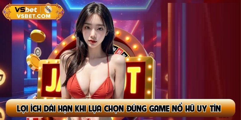 Lợi ích dài hạn khi lựa chọn đúng game nổ hũ uy tín nhất hiện nay