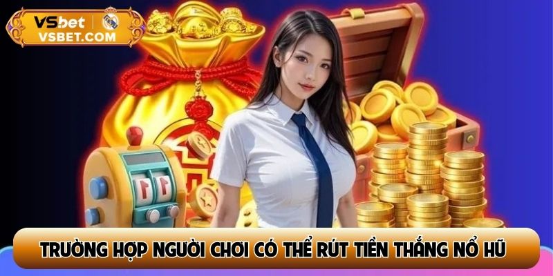 Tìm hiểu trường hợp người chơi có thể rút tiền thắng nổ hũ