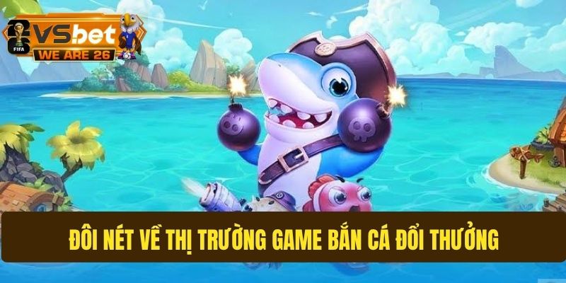 Tổng quan về thị trường game bắn cá đổi thưởng